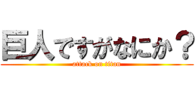 巨人ですがなにか？ (attack on titan)