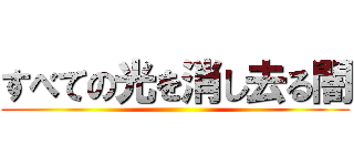 すべての光を消し去る闇 ()