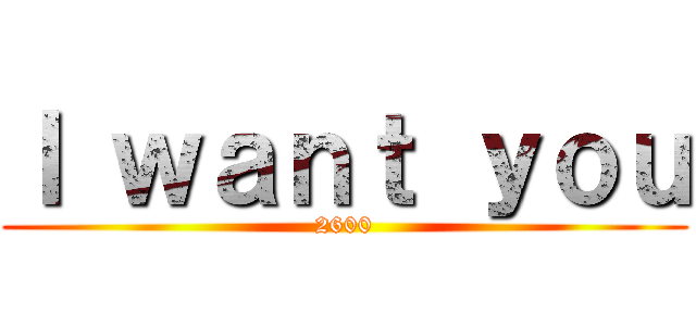 Ｉ ｗａｎｔ ｙｏｕ (2600)