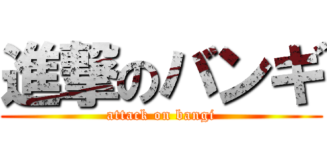 進撃のバンギ (attack on bangi)