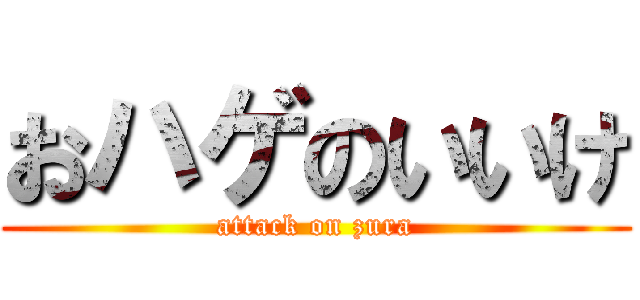 おハゲのいいけ (attack on zura)