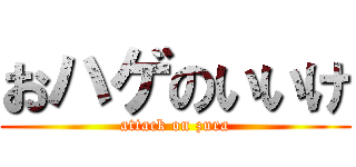 おハゲのいいけ (attack on zura)