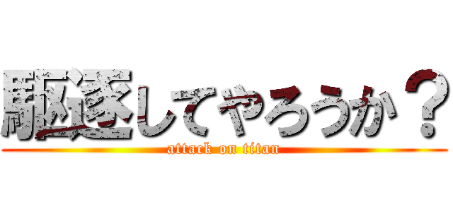 駆逐してやろうか？ (attack on titan)