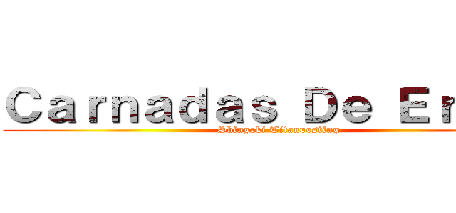 Ｃａｒｎａｄａｓ Ｄｅ Ｅｒｗｉｎ (Shingeki Titanposting)