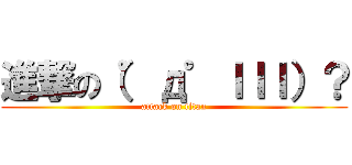 進撃の（゜д゜ｌｌｌ）？ (attack on titan)