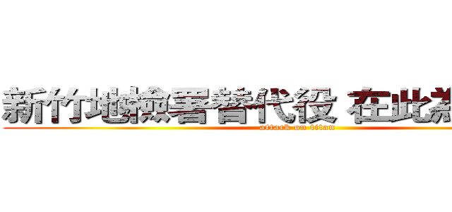 新竹地檢署替代役 在此為您服務 (attack on titan)