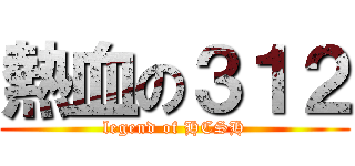 熱血の３１２ (legend of HCSH)