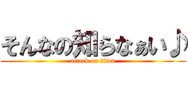 そんなの知らなぁい♪ (attack on titan)