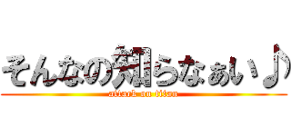 そんなの知らなぁい♪ (attack on titan)
