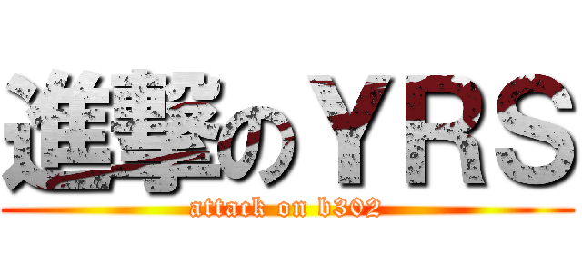 進撃のＹＲＳ (attack on b302)