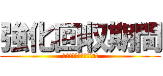 強化回収期間 (1個からでもドシドシ!!)