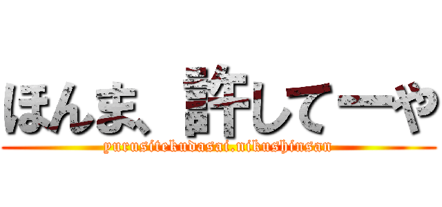 ほんま、許してーや (yurusitekudasai.nikushinsan)
