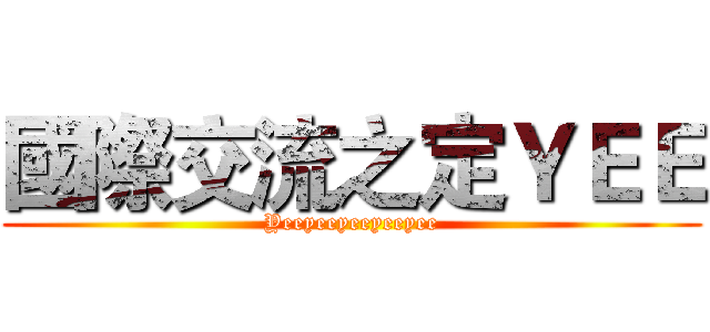 國際交流之定ＹＥＥ (Yeeyeeyeeyeeyee)