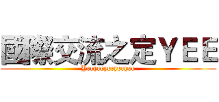 國際交流之定ＹＥＥ (Yeeyeeyeeyeeyee)