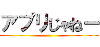 アプリじゃねー ()