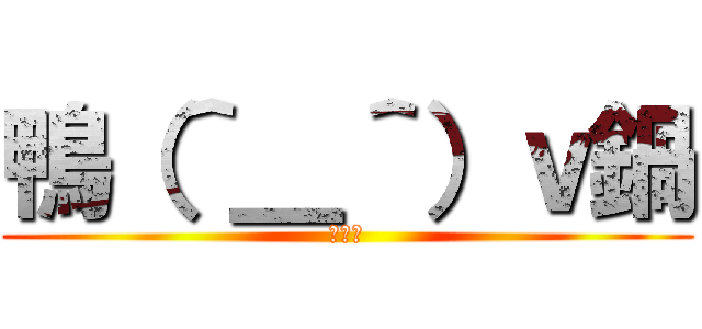 鴨（＾＿＾）ｖ鍋 (いえあ)