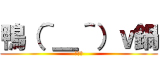 鴨（＾＿＾）ｖ鍋 (いえあ)