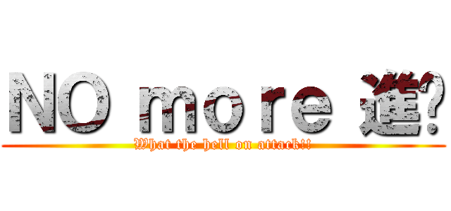 ＮＯ ｍｏｒｅ 進擊 (What the hell on attack!!)