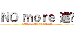 ＮＯ ｍｏｒｅ 進擊 (What the hell on attack!!)