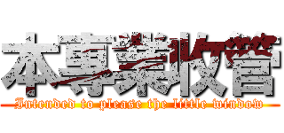 本專業收管 (Intended to please the little window)