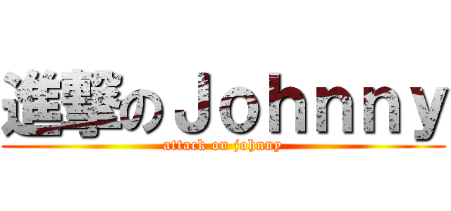 進撃のＪｏｈｎｎｙ (attack on johnny)