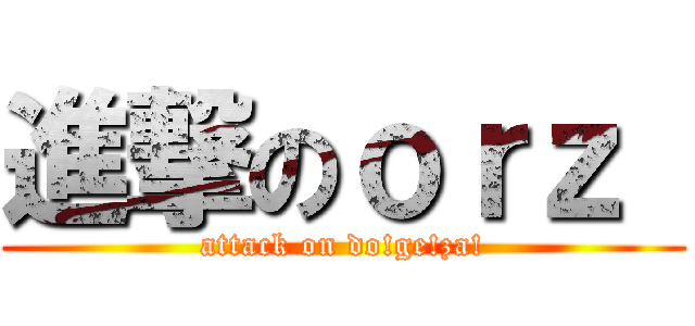 進撃のｏｒｚ  (attack on do!ge!za!)