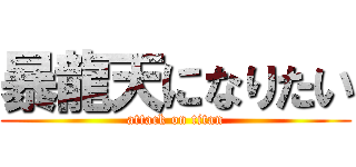 暴龍天になりたい (attack on titan)