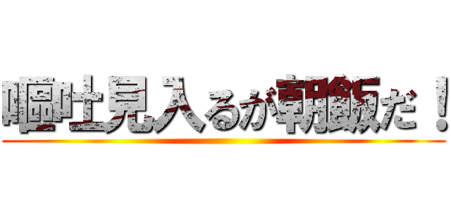 嘔吐見入るが朝飯だ！ ()