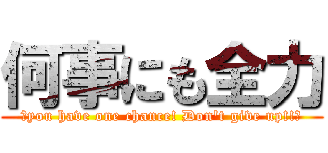 何事にも全力 (～you have one chance! Don't give up!!～)