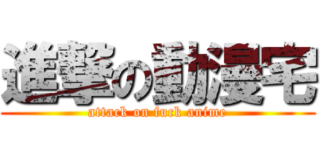 進撃の動漫宅 (attack on fuck anime)