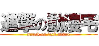 進撃の動漫宅 (attack on fuck anime)