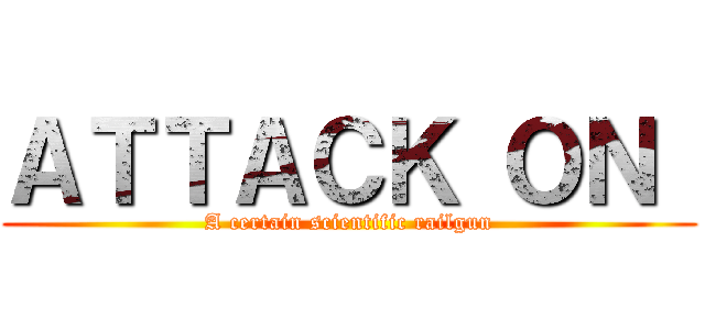 ＡＴＴＡＣＫ ＯＮ  (A certain scientific railgun)