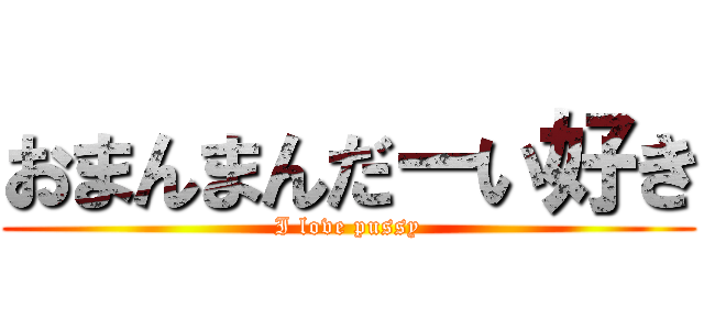 おまんまんだーい好き (I love pussy)