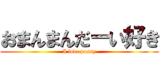 おまんまんだーい好き (I love pussy)