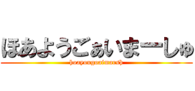 ほあようごぁいまーしゅ (hoayougoaimarsh)