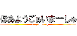 ほあようごぁいまーしゅ (hoayougoaimarsh)