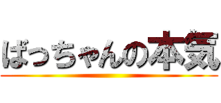 ばっちゃんの本気 ()