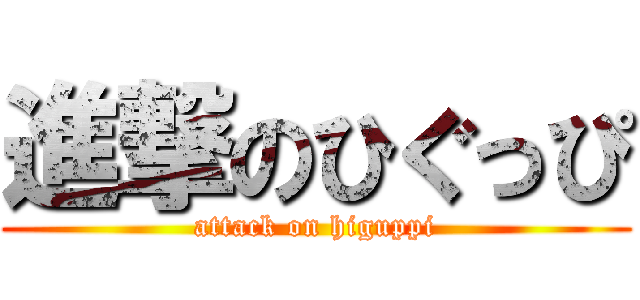 進撃のひぐっぴ (attack on higuppi)