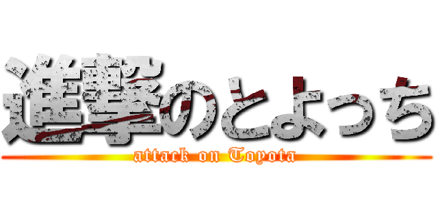 進撃のとよっち (attack on Toyota)