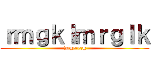 ｒｍｇｋｌｍｒｇｌｋ (wagraerg)