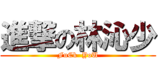 進撃の林沁少 (FuCk  YoU)