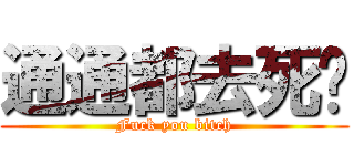 通通都去死吧 (Fuck you bitch)