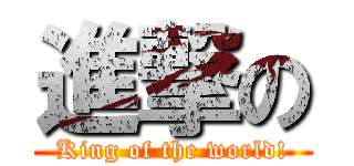 進撃の (King of the world!)
