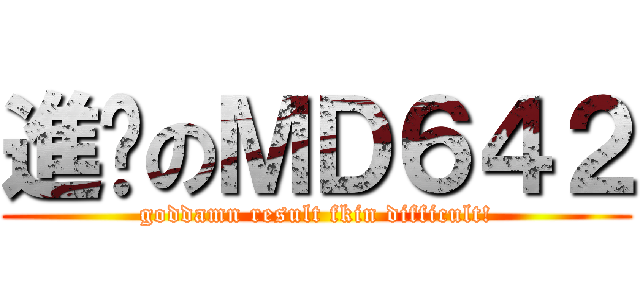 進擊のＭＤ６４２ (goddamn result fkin difficult!)