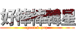 好棒棒韓星 (good k-pop)