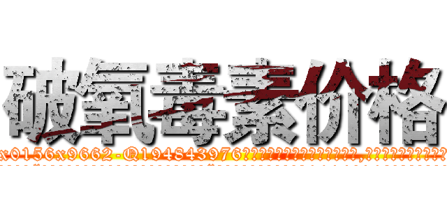破氧毒素价格 (破氧毒素价格【电.话186x0156x9662-Q194843976林氏药业】我们做的是长期生意,靠的是老客户长期支持
参考消息网2月20日报道 韩媒称，“剩女多、离婚率高的城市，房价一定会上涨。”这是中国经济学家金岩石2016年12月参加在上海举行的房地产相关论坛时说的话。
)