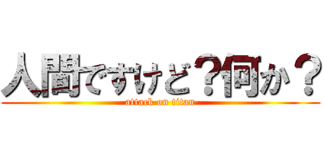 人間ですけど？何か？ (attack on titan)