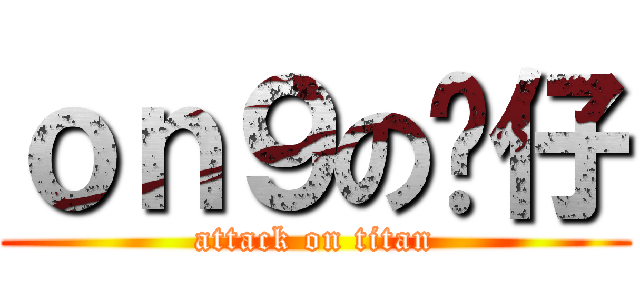 ｏｎ９の傻仔 (attack on titan)