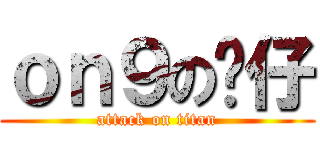 ｏｎ９の傻仔 (attack on titan)