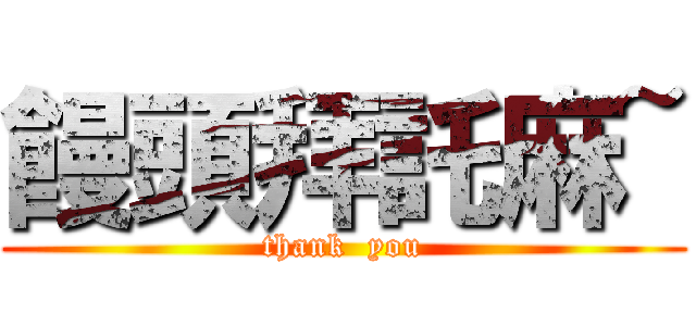 饅頭拜託麻~ (thank  you)